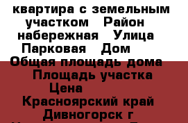 квартира с земельным участком › Район ­ набережная › Улица ­ Парковая › Дом ­ 9 › Общая площадь дома ­ 88 › Площадь участка ­ 700 › Цена ­ 3 200 000 - Красноярский край, Дивногорск г. Недвижимость » Дома, коттеджи, дачи продажа   . Красноярский край,Дивногорск г.